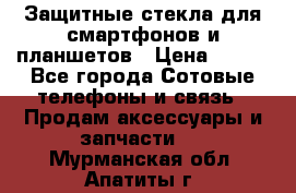 Защитные стекла для смартфонов и планшетов › Цена ­ 100 - Все города Сотовые телефоны и связь » Продам аксессуары и запчасти   . Мурманская обл.,Апатиты г.